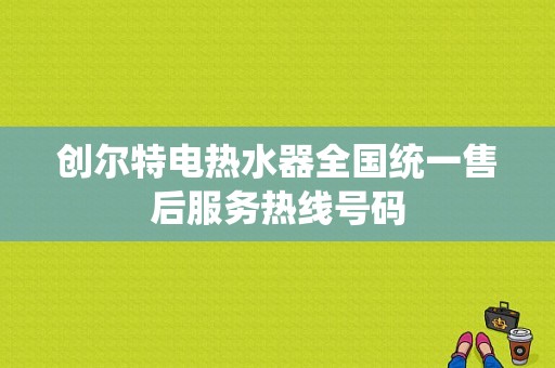 创尔特电热水器全国统一售后服务热线号码
