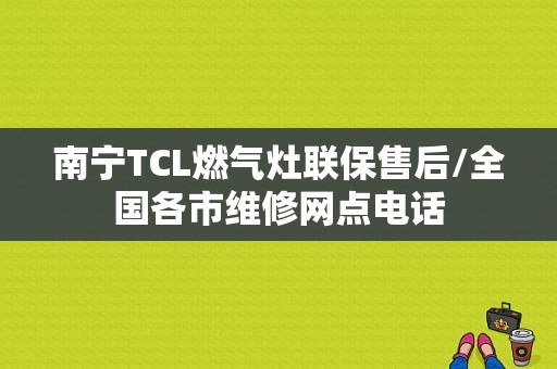 南宁TCL燃气灶联保售后/全国各市维修网点电话