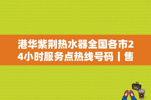 港华紫荆热水器全国各市24小时服务点热线号码丨售后服务电话