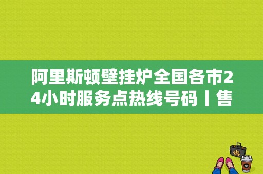 阿里斯顿壁挂炉全国各市24小时服务点热线号码丨售后服务电话 