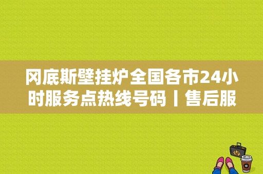 冈底斯壁挂炉全国各市24小时服务点热线号码丨售后服务电话 
