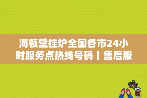 海顿壁挂炉全国各市24小时服务点热线号码丨售后服务电话