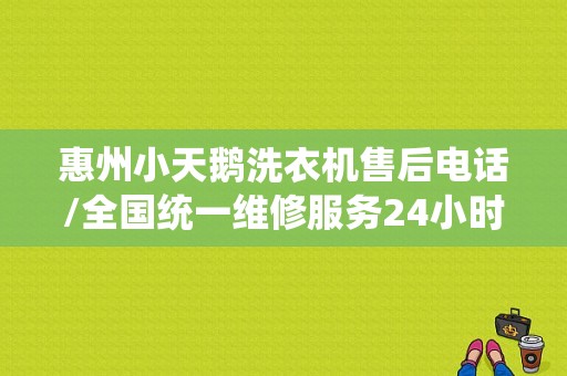 惠州小天鹅洗衣机售后电话/全国统一维修服务24小时客服中心