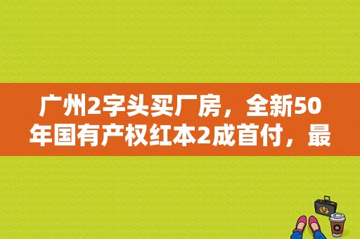 广州2字头买厂房，全新50年国有产权红本2成首付，最长按揭20年