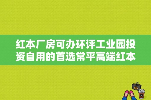 红本厂房可办环评工业园投资自用的首选常平高端红本厂房火爆出售