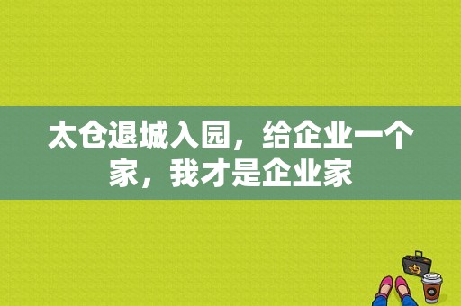 太仓退城入园，给企业一个家，我才是企业家