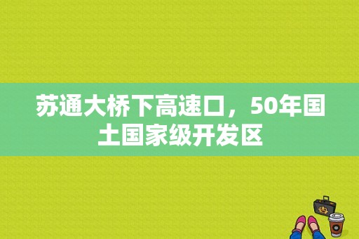 苏通大桥下高速口，50年国土国家级开发区