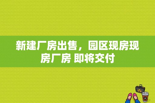 新建厂房出售，园区现房现房厂房 即将交付