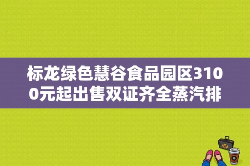 标龙绿色慧谷食品园区3100元起出售双证齐全蒸汽排污