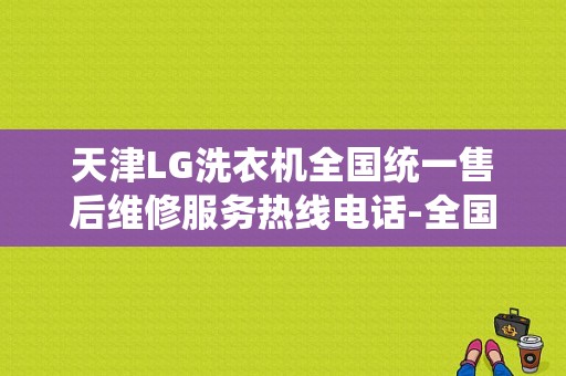 天津LG洗衣机全国统一售后维修服务热线电话-全国联保