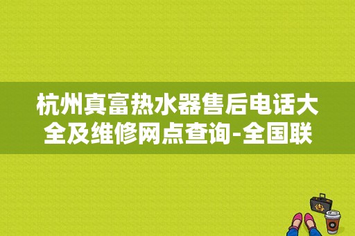 杭州真富热水器售后电话大全及维修网点查询-全国联保