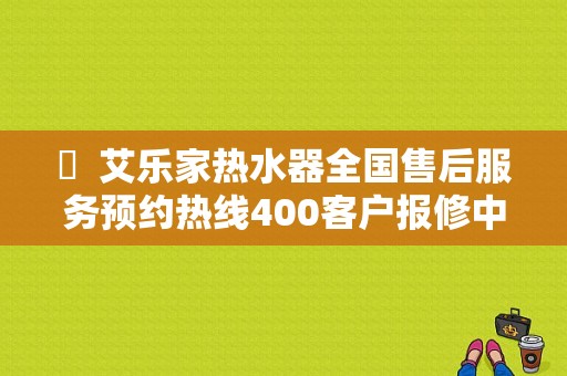 ​  艾乐家热水器全国售后服务预约热线400客户报修中心-艾乐家热水器全国售后电话 