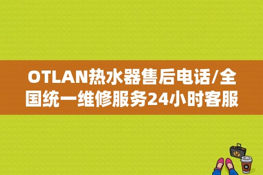 OTLAN热水器售后电话/全国统一维修服务24小时客服中心 