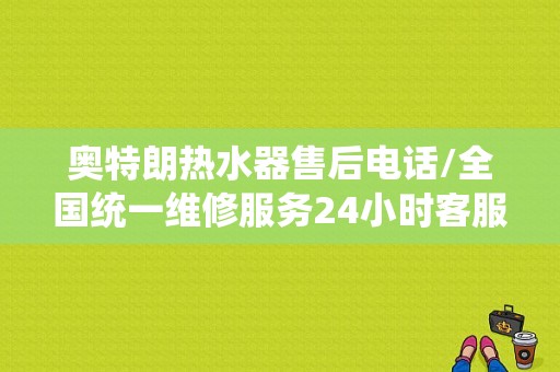 奥特朗热水器售后电话/全国统一维修服务24小时客服中心 