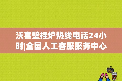 沃喜壁挂炉热线电话24小时|全国人工客服服务中心