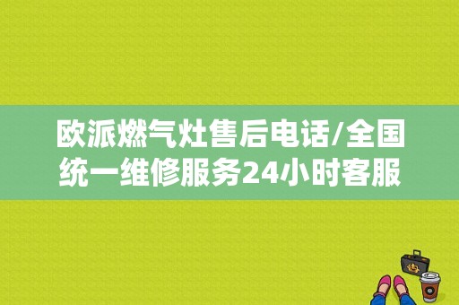 欧派燃气灶售后电话/全国统一维修服务24小时客服中心