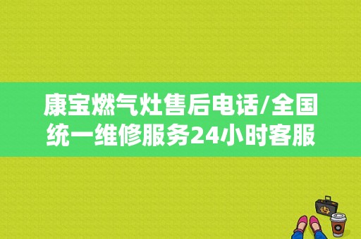 康宝燃气灶售后电话/全国统一维修服务24小时客服中心