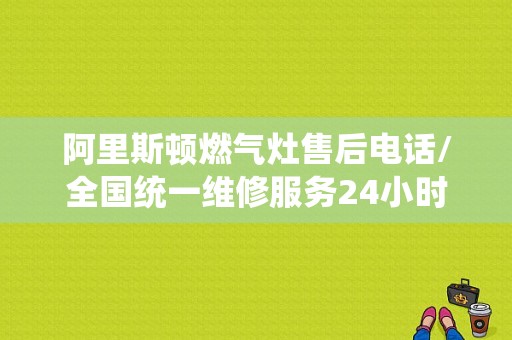 阿里斯顿燃气灶售后电话/全国统一维修服务24小时客服中心