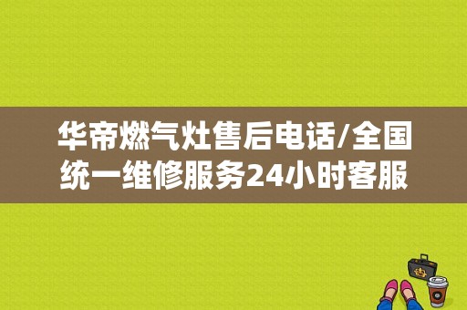 华帝燃气灶售后电话/全国统一维修服务24小时客服中心