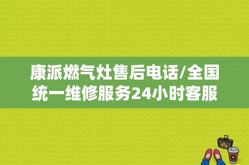 康派燃气灶售后电话/全国统一维修服务24小时客服中心
