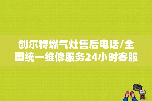 创尔特燃气灶售后电话/全国统一维修服务24小时客服中心