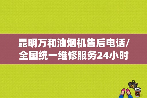 昆明万和油烟机售后电话/全国统一维修服务24小时客服中心
