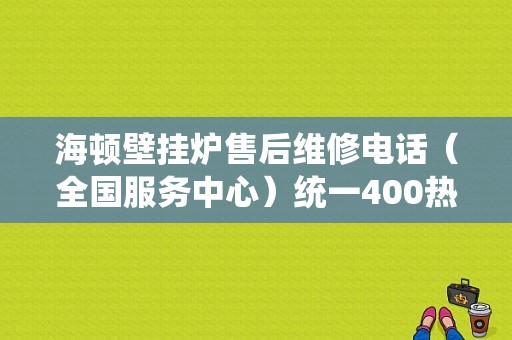海顿壁挂炉售后维修电话（全国服务中心）统一400热线
