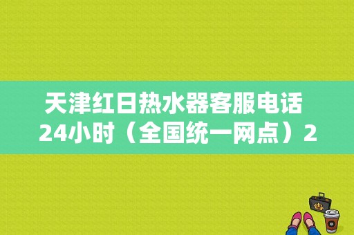 天津红日热水器客服电话 24小时（全国统一网点）24小时服务热线  