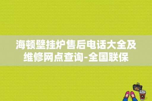 海顿壁挂炉售后电话大全及维修网点查询-全国联保