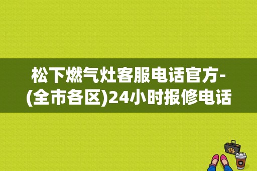 松下燃气灶客服电话官方-(全市各区)24小时报修电话