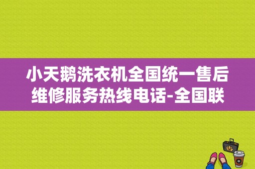 小天鹅洗衣机全国统一售后维修服务热线电话-全国联保