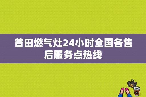 普田燃气灶24小时全国各售后服务点热线