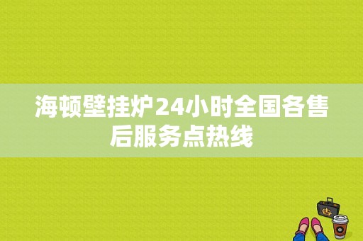 海顿壁挂炉24小时全国各售后服务点热线