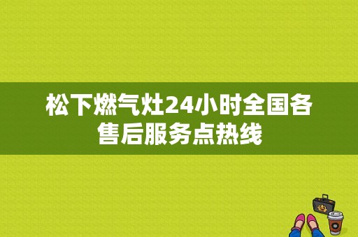 松下燃气灶24小时全国各售后服务点热线