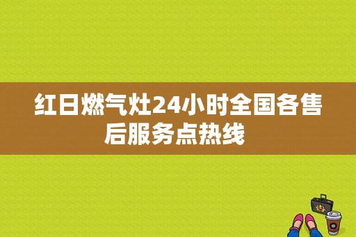 红日燃气灶24小时全国各售后服务点热线 
