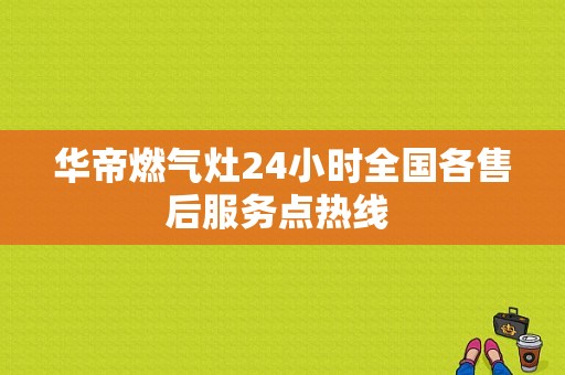华帝燃气灶24小时全国各售后服务点热线 