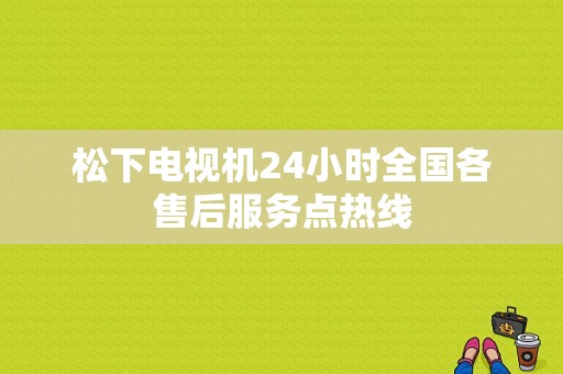 松下电视机24小时全国各售后服务点热线