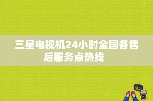三星电视机24小时全国各售后服务点热线  